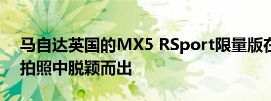 马自达英国的MX5 RSport限量版在很酷的拍照中脱颖而出