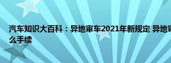 汽车知识大百科：异地审车2021年新规定 异地审车需要什么手续