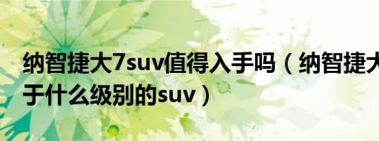 纳智捷大7suv值得入手吗（纳智捷大7suv属于什么级别的suv）