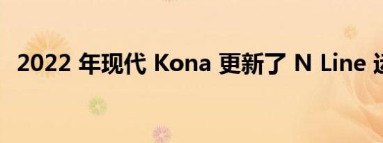 2022 年现代 Kona 更新了 N Line 运动版