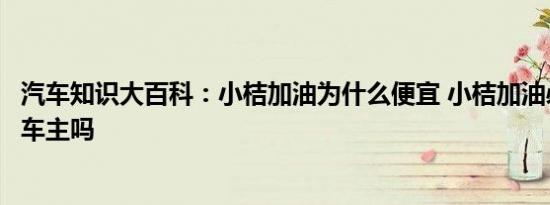 汽车知识大百科：小桔加油为什么便宜 小桔加油必须是滴滴车主吗