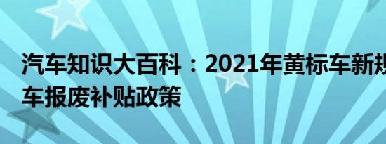 汽车知识大百科：2021年黄标车新规定 黄标车报废补贴政策