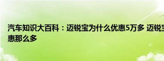 汽车知识大百科：迈锐宝为什么优惠5万多 迈锐宝为什么优惠那么多