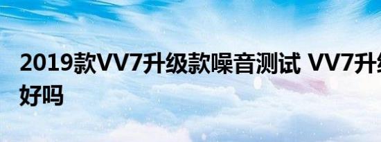 2019款VV7升级款噪音测试 VV7升级款隔音好吗 