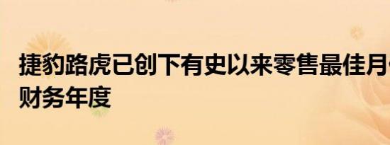 捷豹路虎已创下有史以来零售最佳月份季度和财务年度