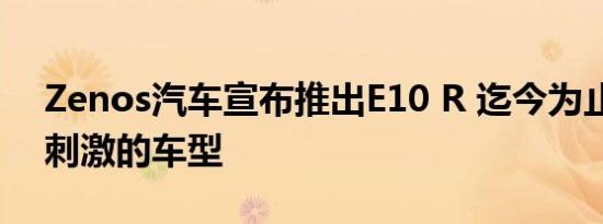 Zenos汽车宣布推出E10 R 迄今为止最快最刺激的车型