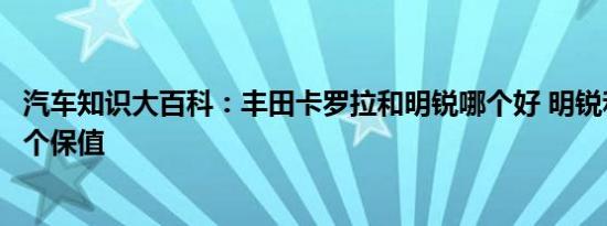 汽车知识大百科：丰田卡罗拉和明锐哪个好 明锐和卡罗拉哪个保值