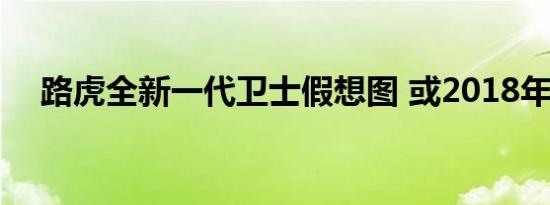 路虎全新一代卫士假想图 或2018年推出