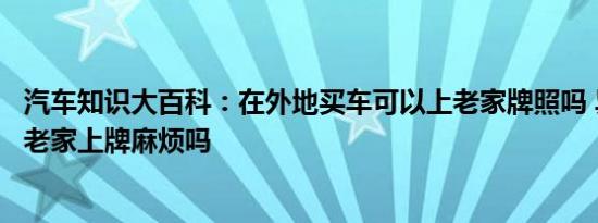 汽车知识大百科：在外地买车可以上老家牌照吗 异地买车回老家上牌麻烦吗