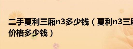 二手夏利三厢n3多少钱（夏利n3三厢二手车价格多少钱）