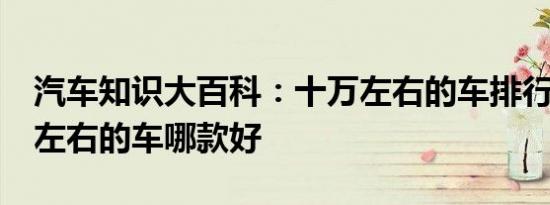 汽车知识大百科：十万左右的车排行榜 10万左右的车哪款好