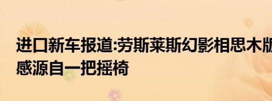 进口新车报道:劳斯莱斯幻影相思木版发布 灵感源自一把摇椅