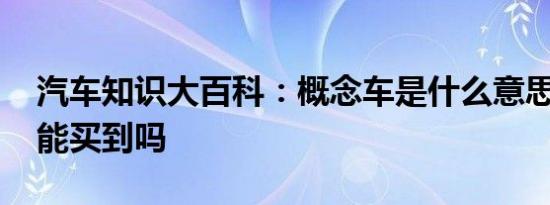 汽车知识大百科：概念车是什么意思 概念车能买到吗