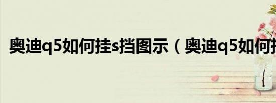 奥迪q5如何挂s挡图示（奥迪q5如何挂s档）