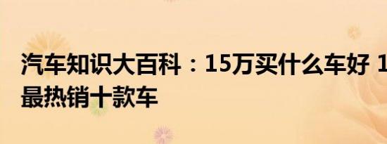 汽车知识大百科：15万买什么车好 15万裸车最热销十款车