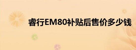 睿行EM80补贴后售价多少钱 