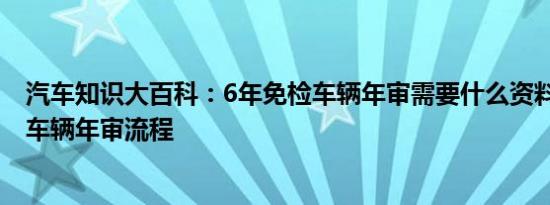 汽车知识大百科：6年免检车辆年审需要什么资料 六年免检车辆年审流程