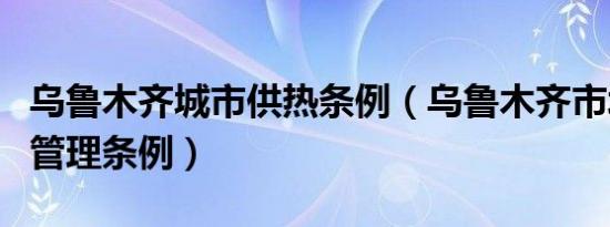 乌鲁木齐城市供热条例（乌鲁木齐市城市热力管理条例）