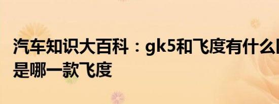 汽车知识大百科：gk5和飞度有什么区别 gk5是哪一款飞度