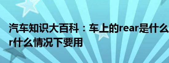 汽车知识大百科：车上的rear是什么意思 rear什么情况下要用