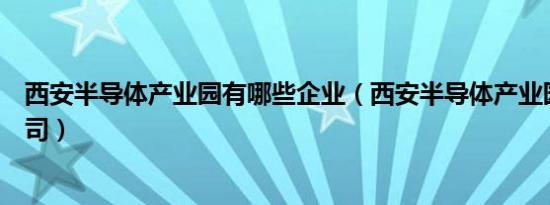 西安半导体产业园有哪些企业（西安半导体产业园有哪些公司）