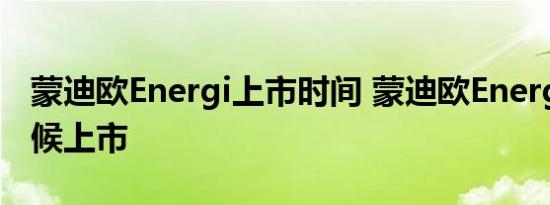 蒙迪欧Energi上市时间 蒙迪欧Energi什么时候上市 