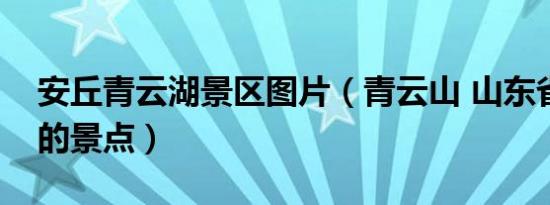 安丘青云湖景区图片（青云山 山东省安丘市的景点）