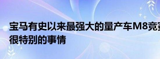 宝马有史以来最强大的量产车M8竞赛是一件很特别的事情