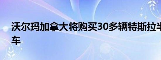 沃尔玛加拿大将购买30多辆特斯拉半电动卡车