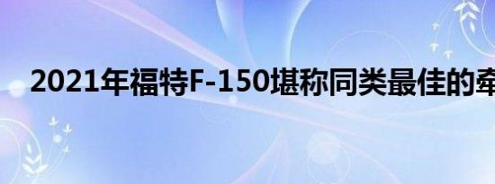 2021年福特F-150堪称同类最佳的牵引力