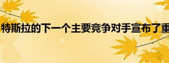 特斯拉的下一个主要竞争对手宣布了重大计划