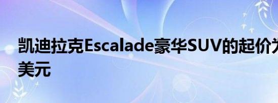 凯迪拉克Escalade豪华SUV的起价为77490美元