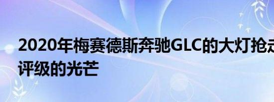 2020年梅赛德斯奔驰GLC的大灯抢走了安全评级的光芒