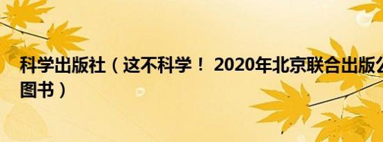 科学出版社（这不科学！ 2020年北京联合出版公司出版的图书）