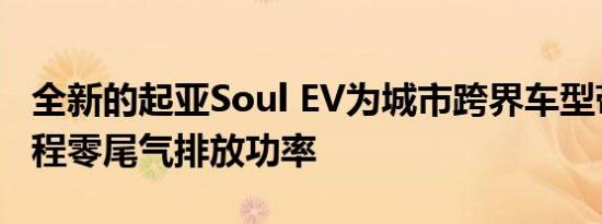 全新的起亚Soul EV为城市跨界车型带来了远程零尾气排放功率