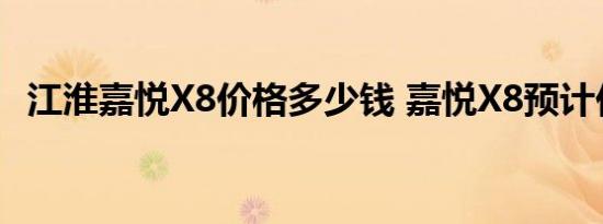 江淮嘉悦X8价格多少钱 嘉悦X8预计价格多少 