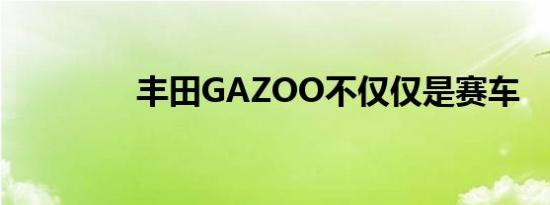 丰田GAZOO不仅仅是赛车