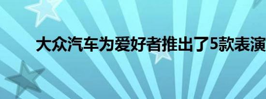 大众汽车为爱好者推出了5款表演车