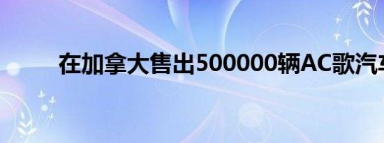 在加拿大售出500000辆AC歌汽车