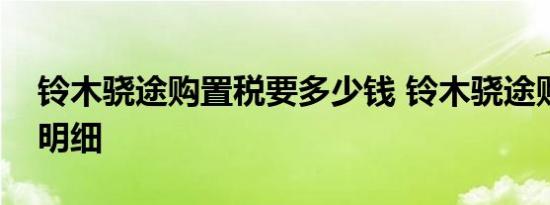 铃木骁途购置税要多少钱 铃木骁途购车费用明细