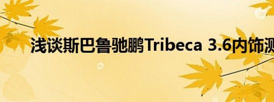 浅谈斯巴鲁驰鹏Tribeca 3.6内饰测评