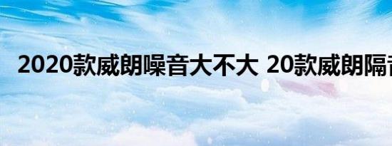 2020款威朗噪音大不大 20款威朗隔音好不好 