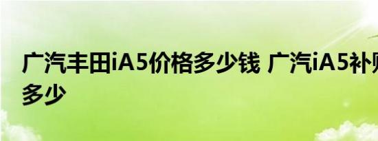 广汽丰田iA5价格多少钱 广汽iA5补贴后售价多少 