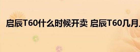 启辰T60什么时候开卖 启辰T60几月上市销售 