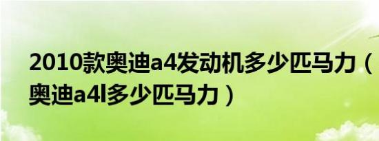 2010款奥迪a4发动机多少匹马力（2010款奥迪a4l多少匹马力）