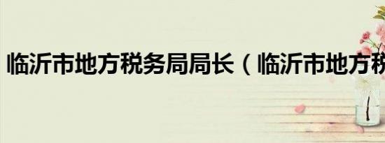 临沂市地方税务局局长（临沂市地方税务局）