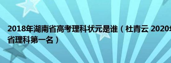 2018年湖南省高考理科状元是谁（杜青云 2020年高考湖南省理科第一名）