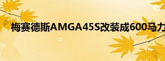 梅赛德斯AMGA45S改装成600马力怪兽