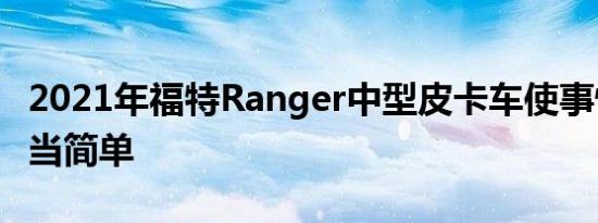 2021年福特Ranger中型皮卡车使事情变得相当简单