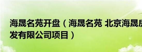 海晟名苑开盘（海晟名苑 北京海晟房地产开发有限公司项目）